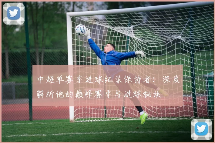 中超单赛季进球纪录保持者:深度解析他的巅峰赛季与进球秘诀