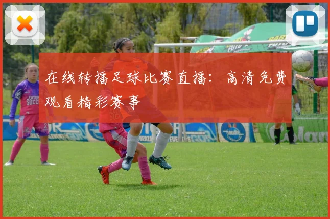在线转播足球比赛直播:高清免费观看精彩赛事