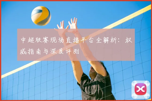中超联赛现场直播平台全解析：权威指南与深度评测
