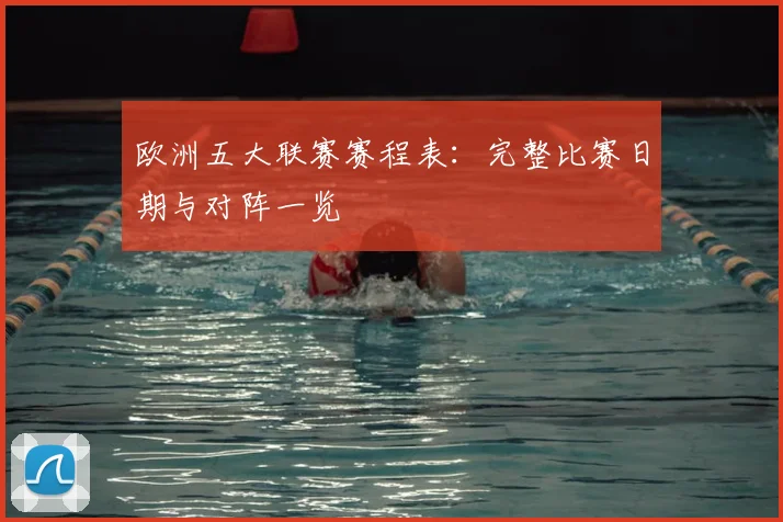 欧洲五大联赛赛程表：完整比赛日期与对阵一览