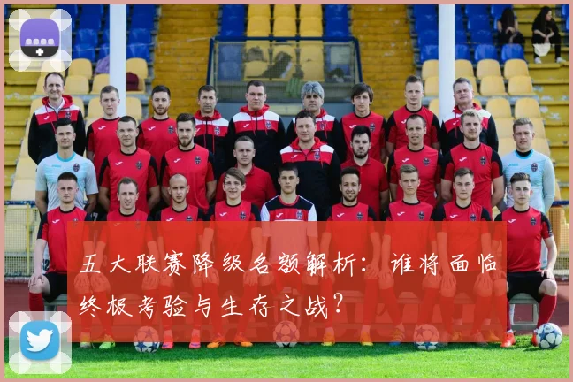 五大联赛降级名额解析：谁将面临终极考验与生存之战？
