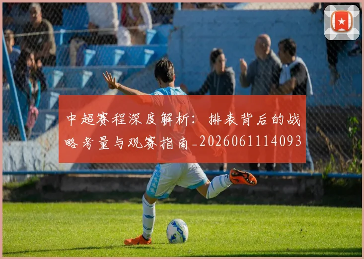 中超赛程深度解析:排表背后的战略考量与观赛指南_20260611140939