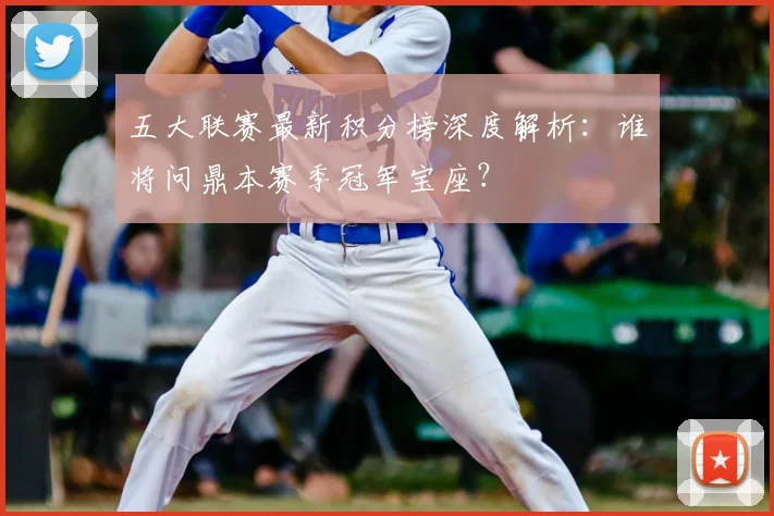 五大联赛最新积分榜深度解析:谁将问鼎本赛季冠军宝座?