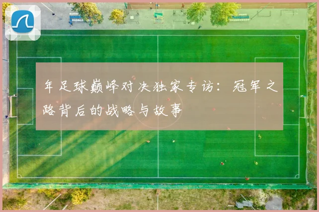 年足球巅峰对决独家专访:冠军之路背后的战略与故事