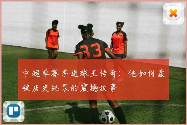 中超单赛季进球王传奇：他如何轰破历史纪录的震撼故事