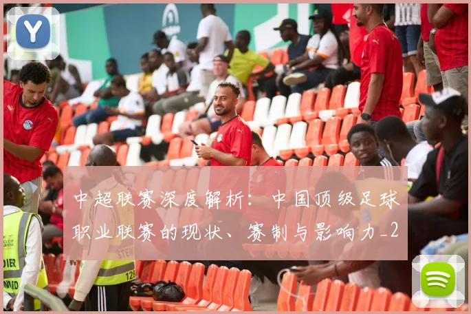 中超联赛深度解析:中国顶级足球职业联赛的现状、赛制与影响力_20260611141646