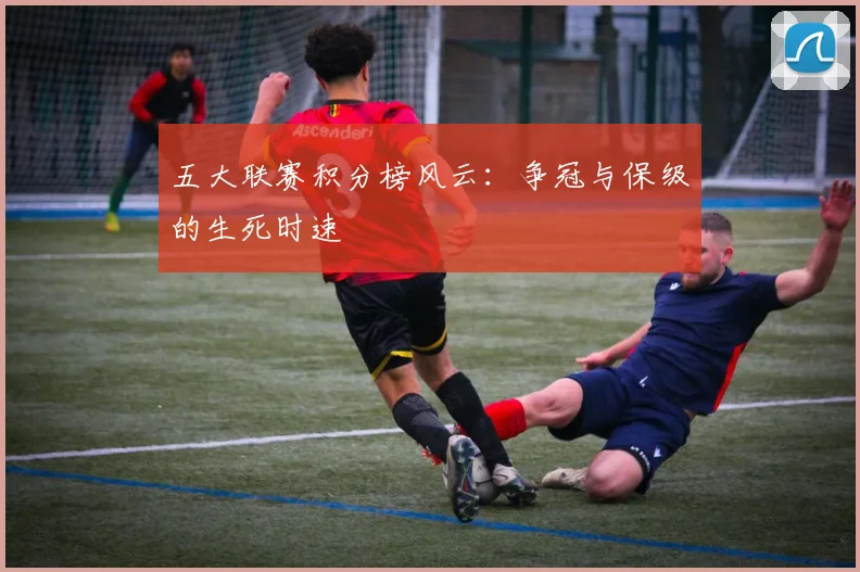 五大联赛积分榜风云：争冠与保级的生死时速