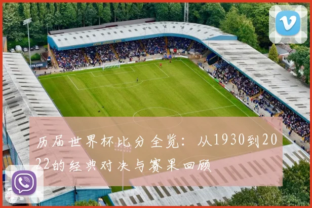 历届世界杯比分全览:从1930到2022的经典对决与赛果回顾
