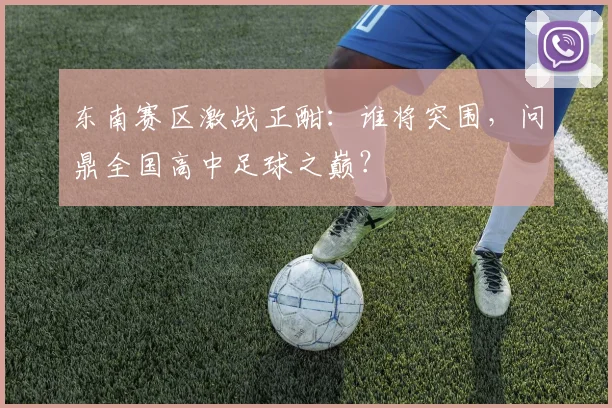 东南赛区激战正酣：谁将突围，问鼎全国高中足球之巅？
