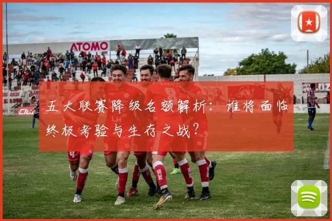 五大联赛降级名额解析:谁将面临终极考验与生存之战?