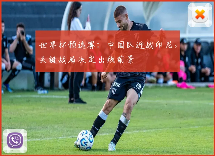 世界杯预选赛:中国队迎战印尼,关键战局决定出线前景