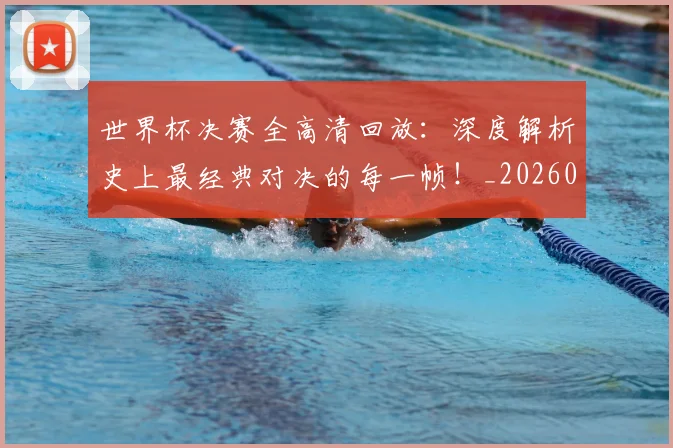 世界杯决赛全高清回放:深度解析史上最经典对决的每一帧!_20260609201305