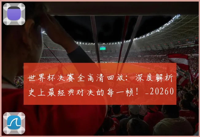 世界杯决赛全高清回放:深度解析史上最经典对决的每一帧!_20260609201305