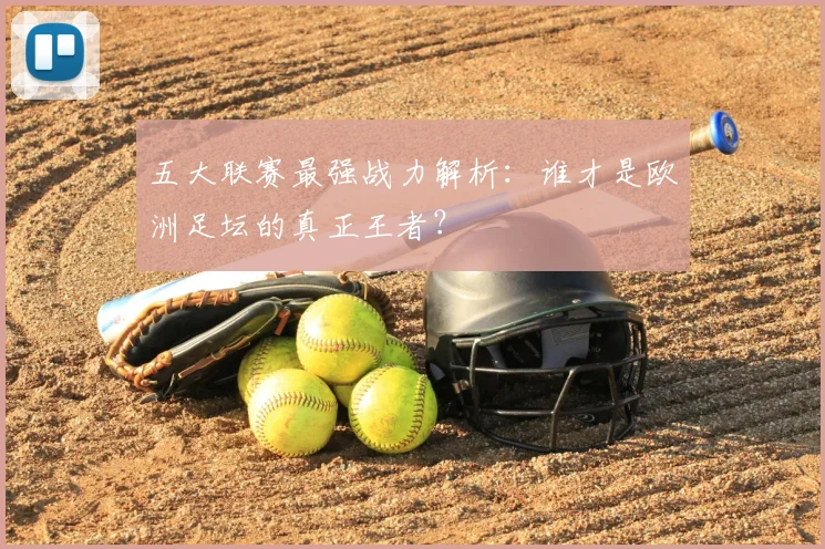 五大联赛最强战力解析:谁才是欧洲足坛的真正王者?