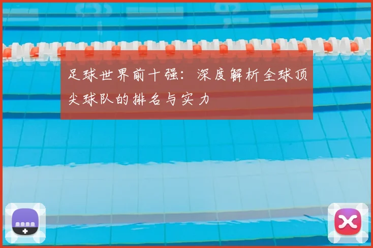 足球世界前十强:深度解析全球顶尖球队的排名与实力