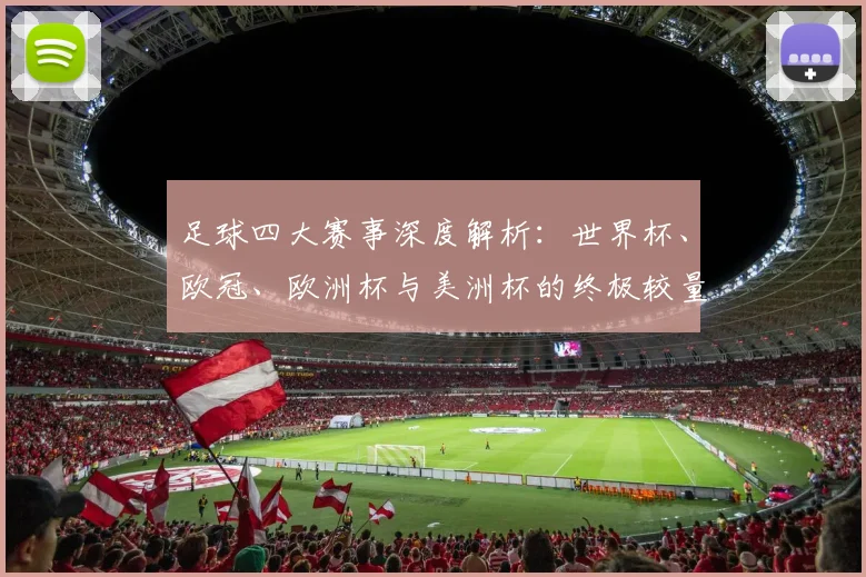 足球四大赛事深度解析:世界杯、欧冠、欧洲杯与美洲杯的终极较量