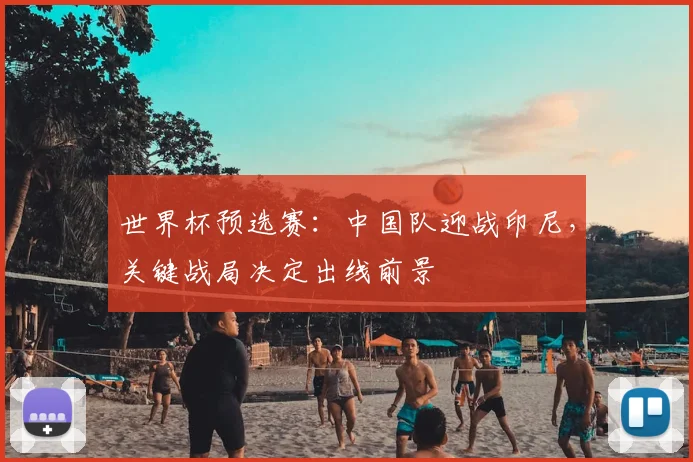 世界杯预选赛:中国队迎战印尼,关键战局决定出线前景
