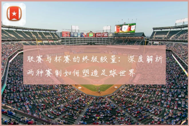 联赛与杯赛的终极较量:深度解析两种赛制如何塑造足球世界