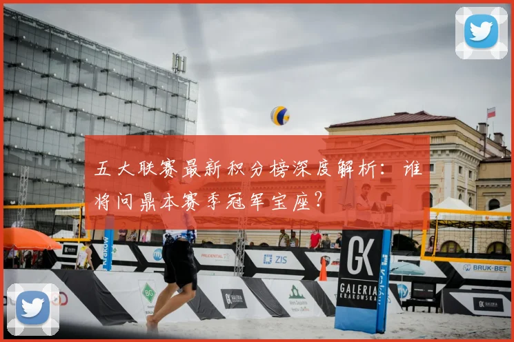五大联赛最新积分榜深度解析：谁将问鼎本赛季冠军宝座？