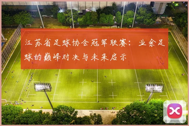 江苏省足球协会冠军联赛:业余足球的巅峰对决与未来启示
