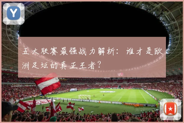 五大联赛最强战力解析:谁才是欧洲足坛的真正王者?