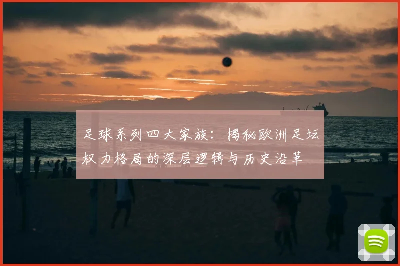 足球系列四大家族:揭秘欧洲足坛权力格局的深层逻辑与历史沿革