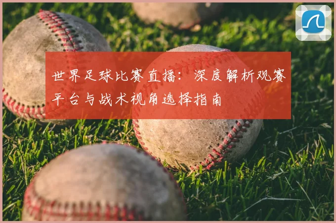 世界足球比赛直播:深度解析观赛平台与战术视角选择指南