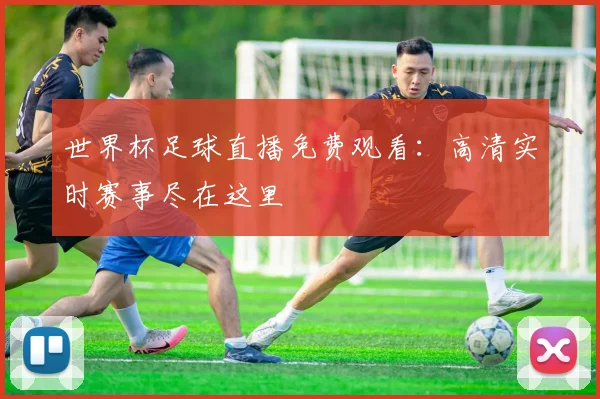 世界杯足球直播免费观看:高清实时赛事尽在这里