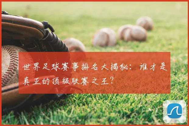 世界足球赛事排名大揭秘：谁才是真正的顶级联赛之王？