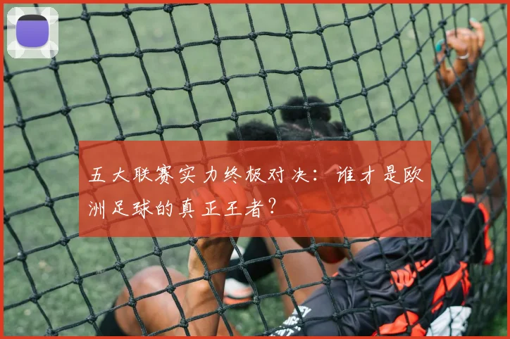 五大联赛实力终极对决:谁才是欧洲足球的真正王者?