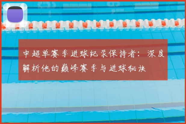 中超单赛季进球纪录保持者:深度解析他的巅峰赛季与进球秘诀