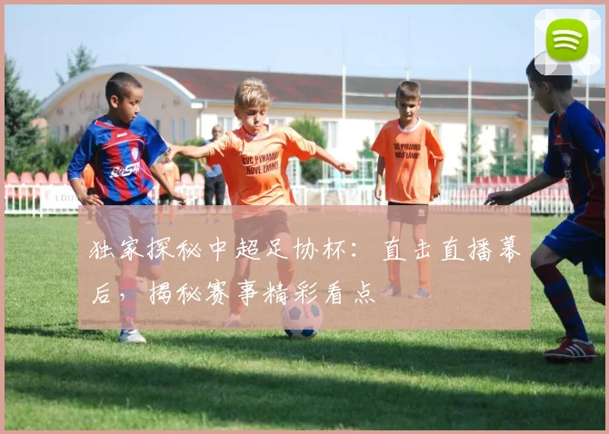 独家探秘中超足协杯：直击直播幕后，揭秘赛事精彩看点