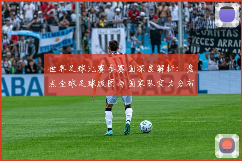 世界足球比赛参赛国深度解析:盘点全球足球版图与国家队实力分布