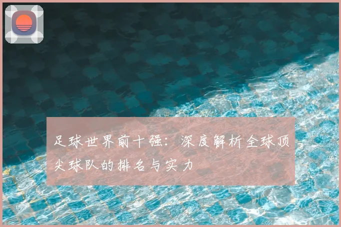 足球世界前十强：深度解析全球顶尖球队的排名与实力