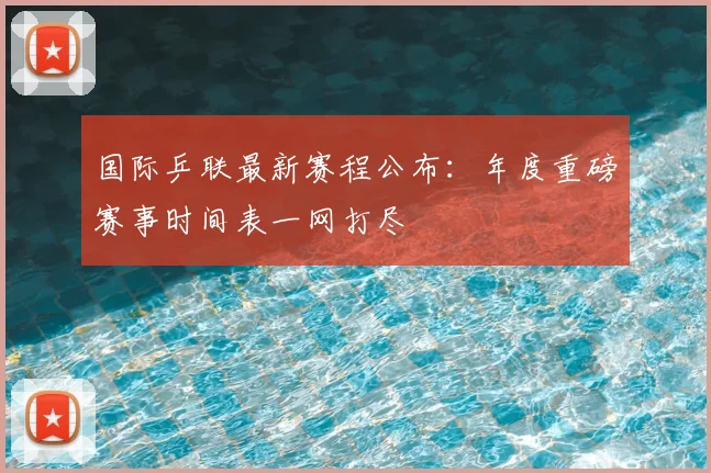 国际乒联最新赛程公布：年度重磅赛事时间表一网打尽
