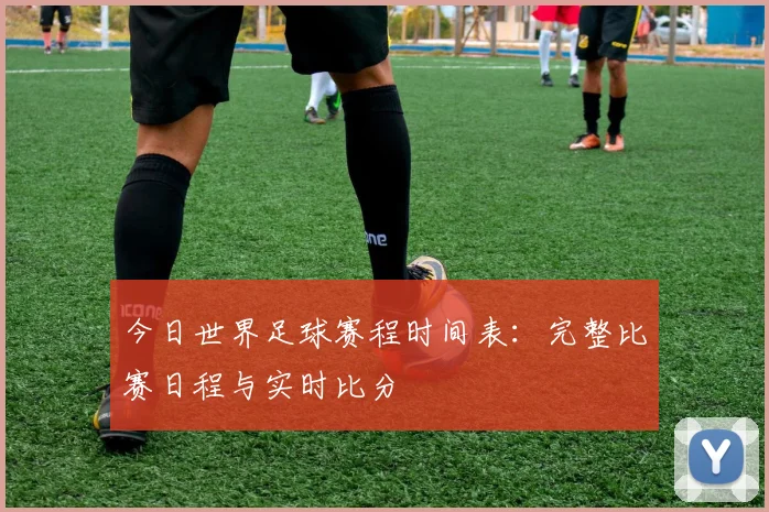 今日世界足球赛程时间表：完整比赛日程与实时比分